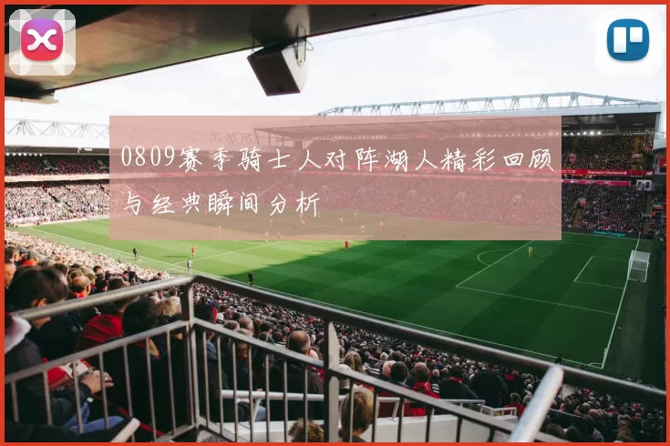 0809赛季骑士人对阵湖人精彩回顾与经典瞬间分析