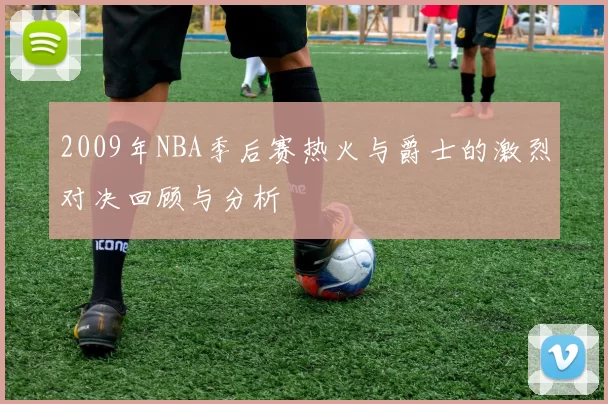 2009年NBA季后赛热火与爵士的激烈对决回顾与分析
