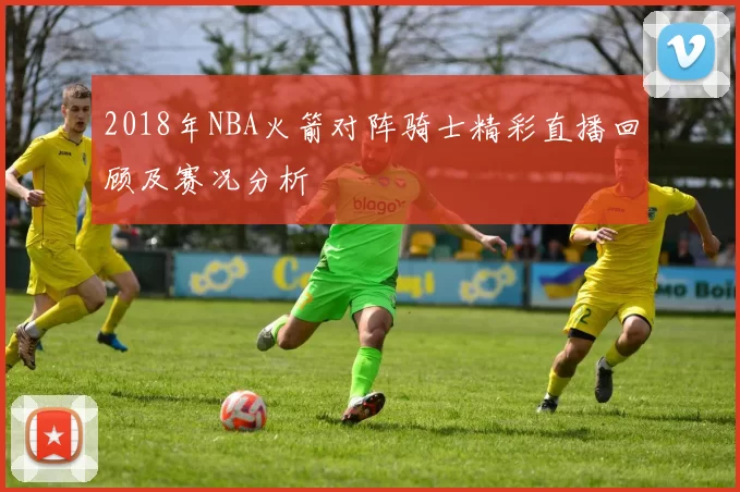 2018年NBA火箭对阵骑士精彩直播回顾及赛况分析