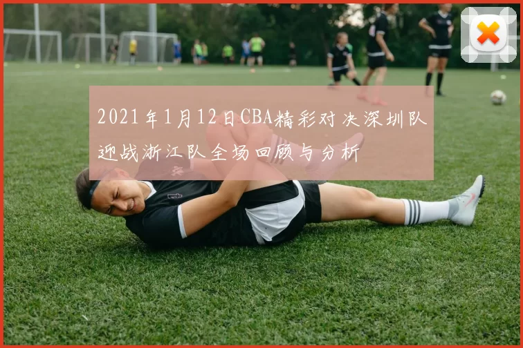 2021年1月12日CBA精彩对决深圳队迎战浙江队全场回顾与分析