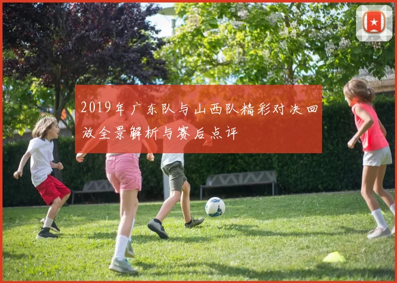 2019年广东队与山西队精彩对决回放全景解析与赛后点评