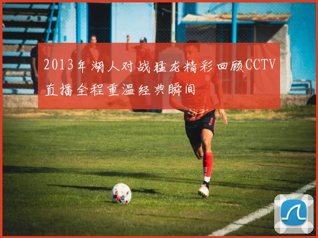 2013年湖人对战猛龙精彩回顾CCTV直播全程重温经典瞬间