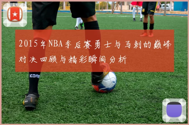 2015年NBA季后赛勇士与马刺的巅峰对决回顾与精彩瞬间分析