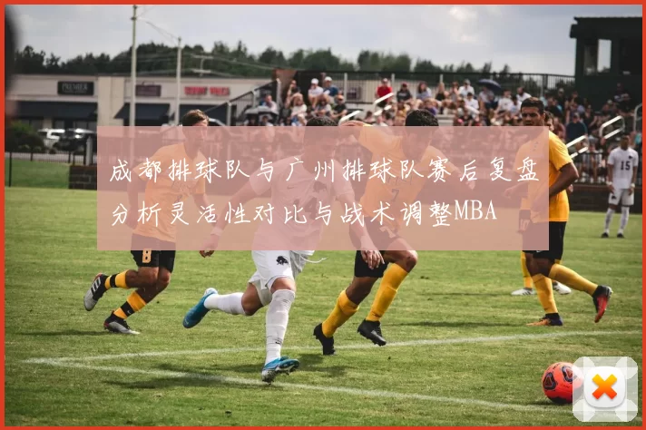 成都排球队与广州排球队赛后复盘分析灵活性对比与战术调整MBA