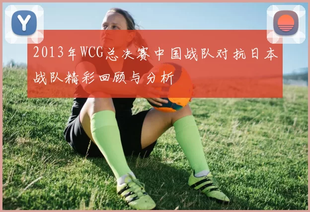 2013年WCG总决赛中国战队对抗日本战队精彩回顾与分析