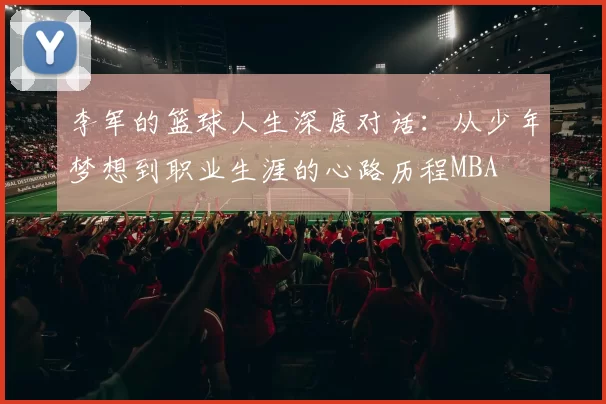 李军的篮球人生深度对话：从少年梦想到职业生涯的心路历程MBA