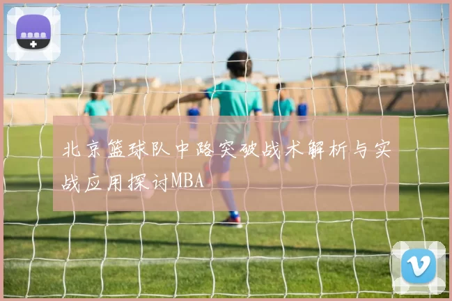 北京篮球队中路突破战术解析与实战应用探讨MBA