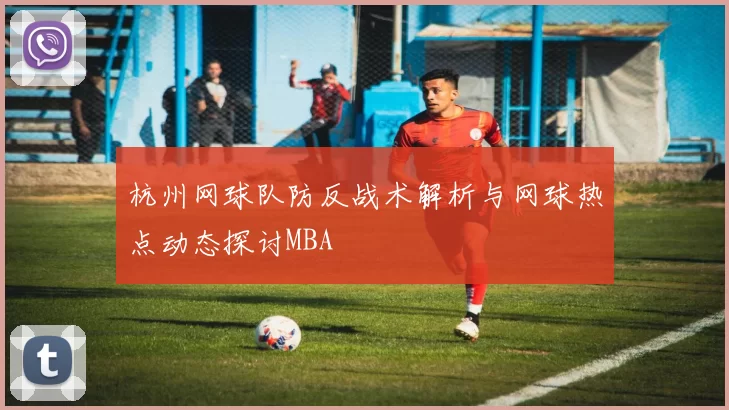 杭州网球队防反战术解析与网球热点动态探讨MBA