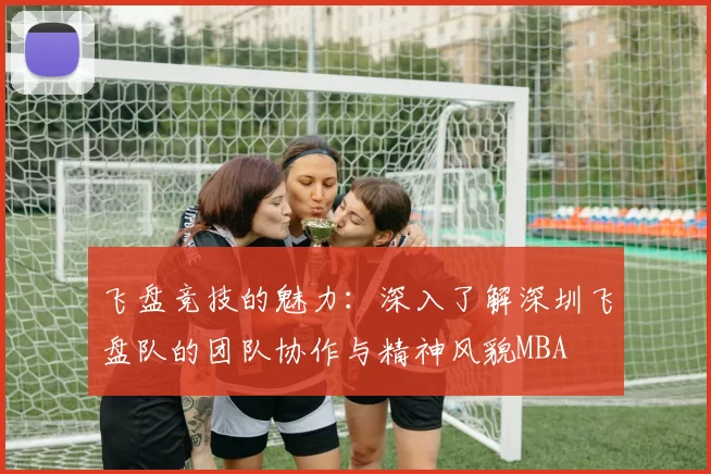 飞盘竞技的魅力：深入了解深圳飞盘队的团队协作与精神风貌MBA