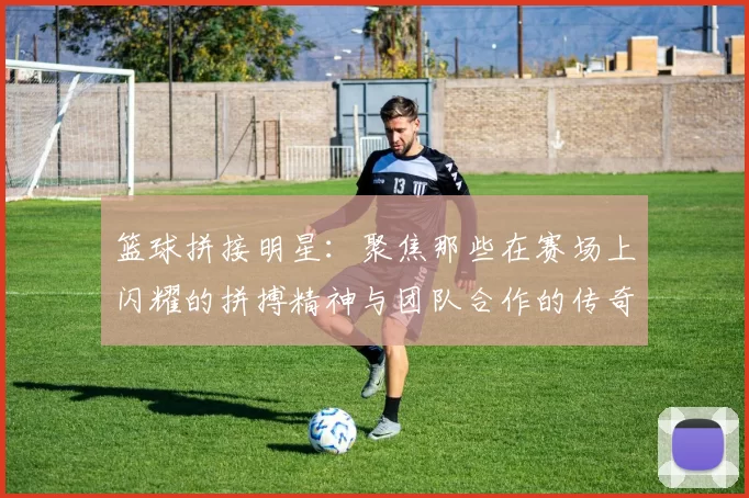 篮球拼接明星：聚焦那些在赛场上闪耀的拼搏精神与团队合作的传奇球员