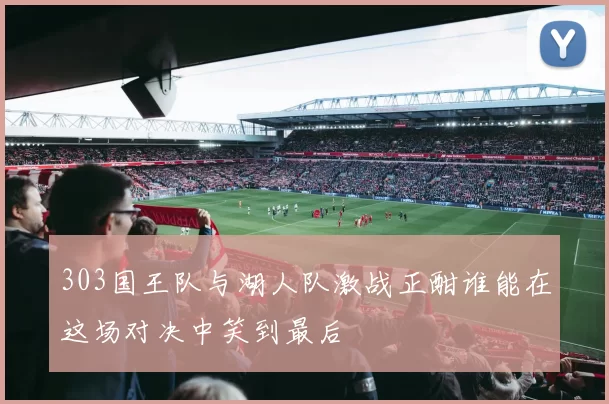 303国王队与湖人队激战正酣谁能在这场对决中笑到最后