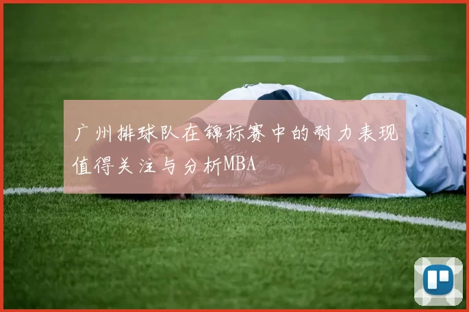 广州排球队在锦标赛中的耐力表现值得关注与分析MBA
