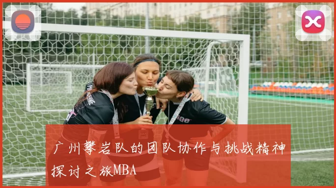 广州攀岩队的团队协作与挑战精神探讨之旅MBA