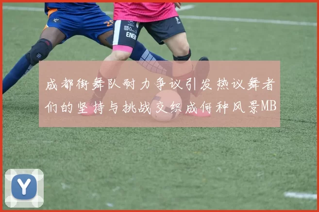 成都街舞队耐力争议引发热议舞者们的坚持与挑战交织成何种风景MBA