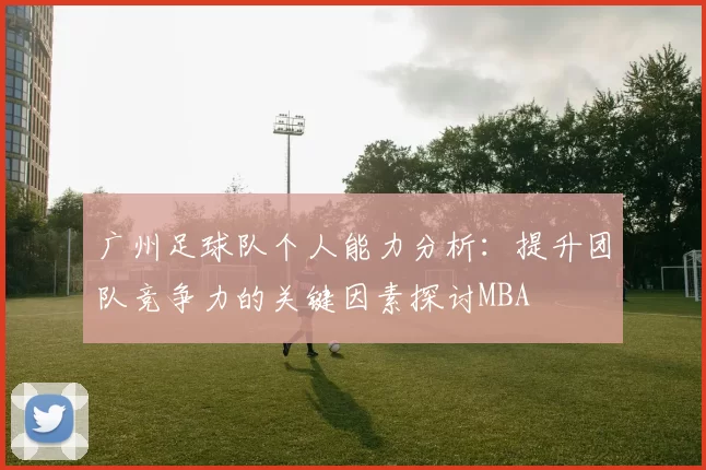 广州足球队个人能力分析：提升团队竞争力的关键因素探讨MBA