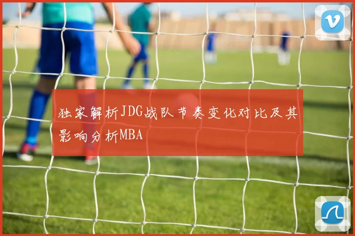 独家解析JDG战队节奏变化对比及其影响分析MBA