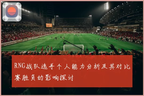 RNG战队选手个人能力分析及其对比赛胜负的影响探讨