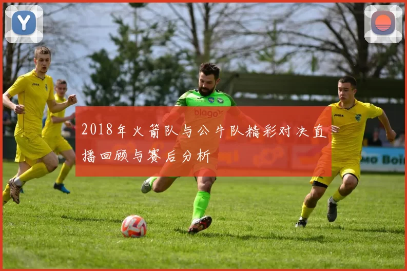 2018年火箭队与公牛队精彩对决直播回顾与赛后分析