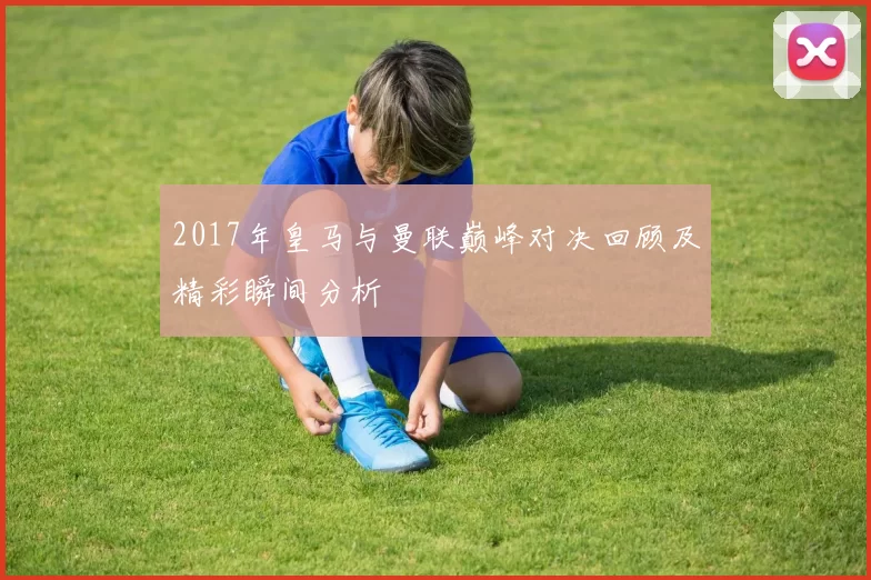 2017年皇马与曼联巅峰对决回顾及精彩瞬间分析