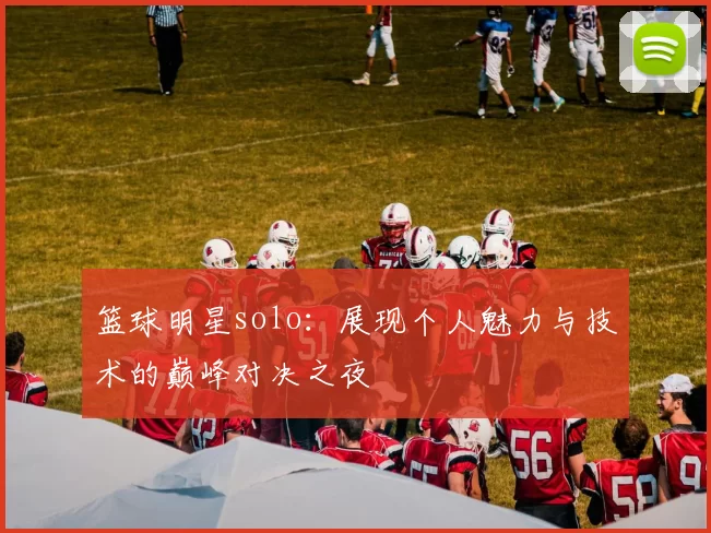 篮球明星solo：展现个人魅力与技术的巅峰对决之夜
