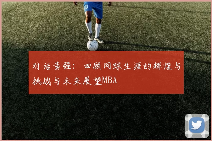 对话黄强：回顾网球生涯的辉煌与挑战与未来展望MBA