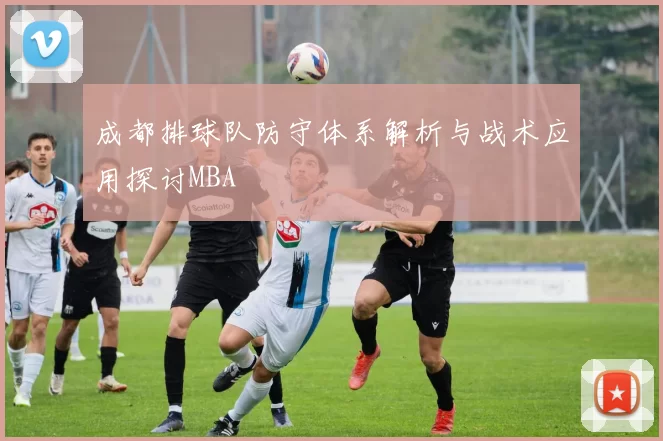 成都排球队防守体系解析与战术应用探讨MBA