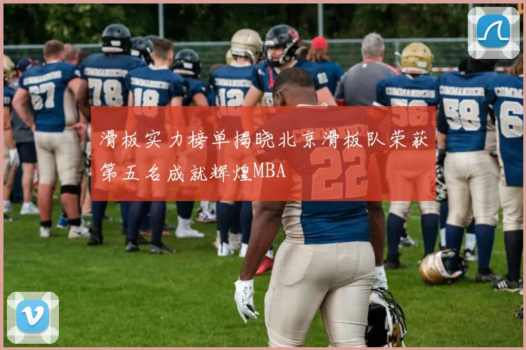 滑板实力榜单揭晓北京滑板队荣获第五名成就辉煌MBA