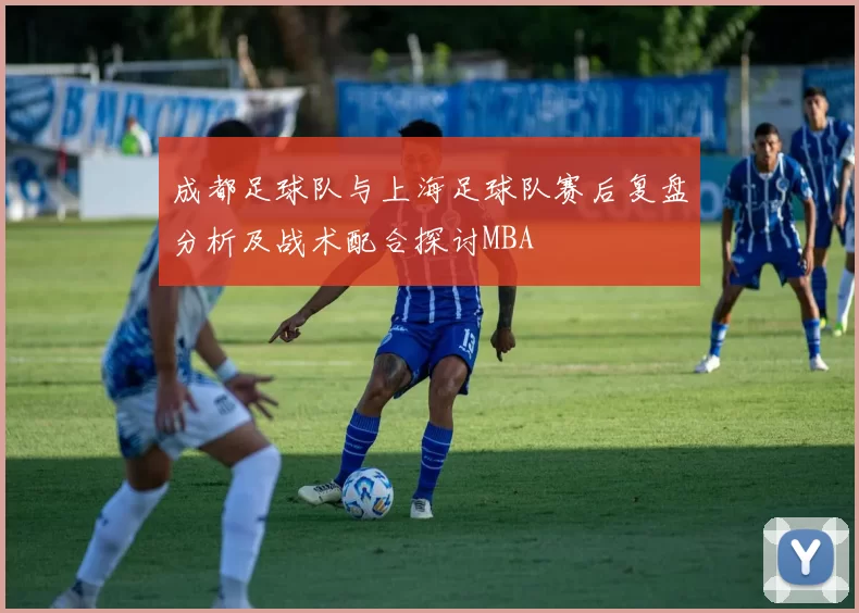 成都足球队与上海足球队赛后复盘分析及战术配合探讨MBA