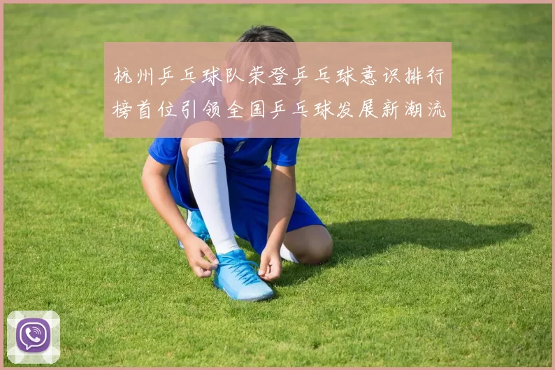 杭州乒乓球队荣登乒乓球意识排行榜首位引领全国乒乓球发展新潮流MBA