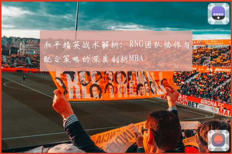 和平精英战术解析：RNG团队协作与配合策略的深度剖析MBA
