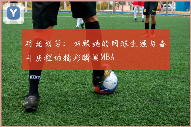 对话刘芳：回顾她的网球生涯与奋斗历程的精彩瞬间MBA