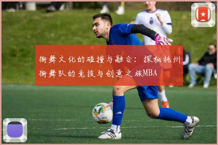 街舞文化的碰撞与融合：探秘杭州街舞队的竞技与创意之旅MBA