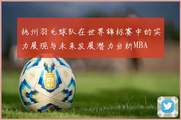 杭州羽毛球队在世界锦标赛中的实力展现与未来发展潜力分析MBA