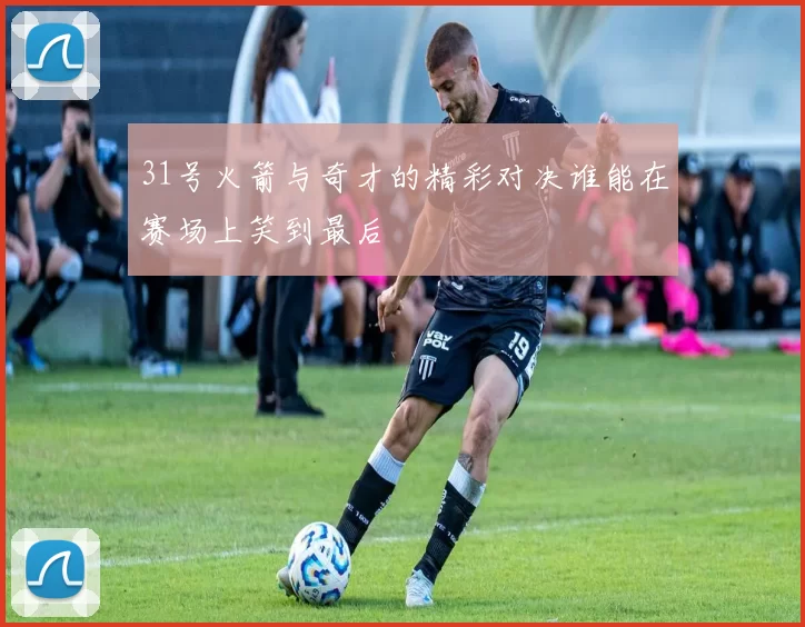 31号火箭与奇才的精彩对决谁能在赛场上笑到最后