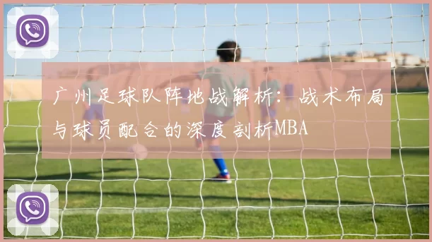 广州足球队阵地战解析：战术布局与球员配合的深度剖析MBA