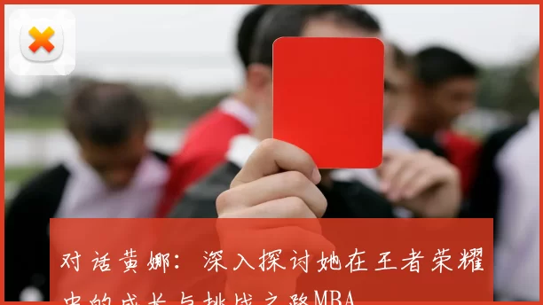 对话黄娜：深入探讨她在王者荣耀中的成长与挑战之路MBA