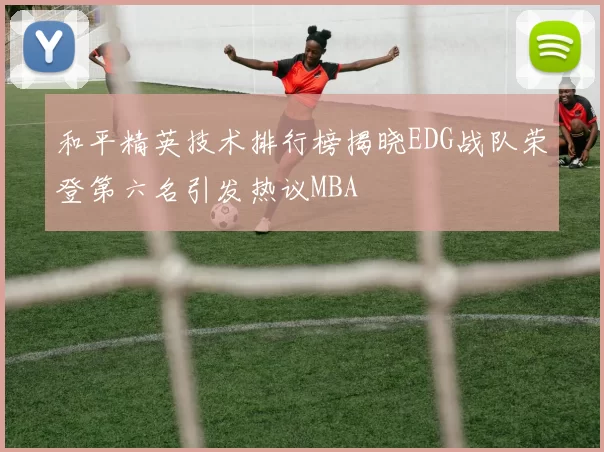 和平精英技术排行榜揭晓EDG战队荣登第六名引发热议MBA