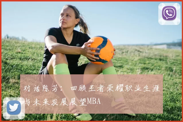 对话陈芳：回顾王者荣耀职业生涯与未来发展展望MBA