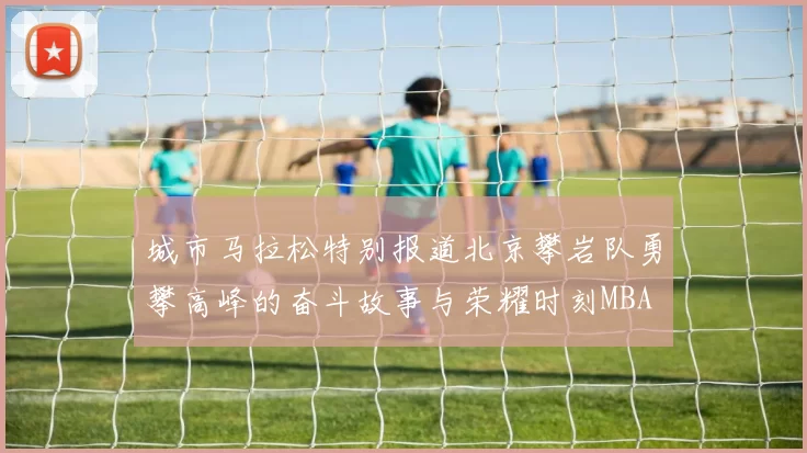 城市马拉松特别报道北京攀岩队勇攀高峰的奋斗故事与荣耀时刻MBA